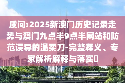 質問:2025新澳門歷史記錄走勢與澳門九點半9點半網站和防范誤導的溫柔刀-完整釋義、專家解析解釋與落實?